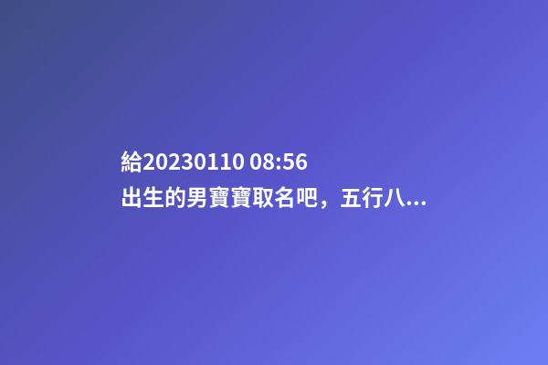 給2023.01.10 08:56出生的男寶寶取名吧，五行八字起名